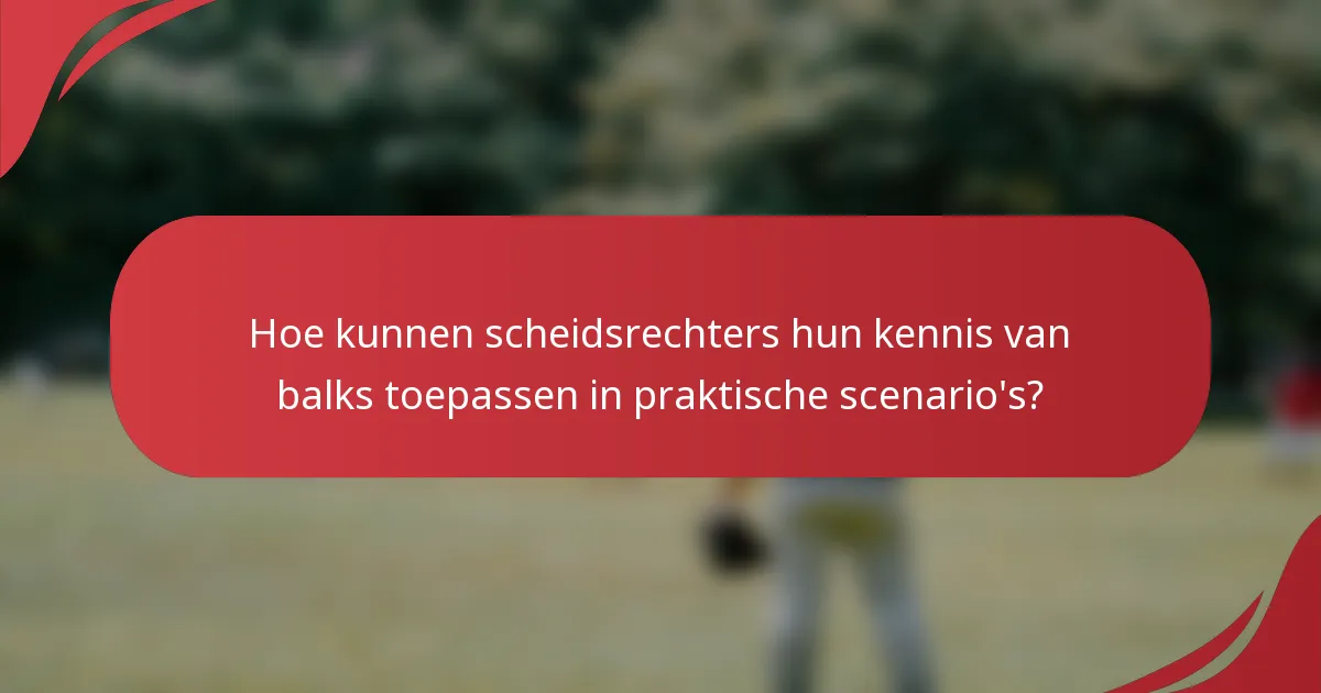 Hoe kunnen scheidsrechters hun kennis van balks toepassen in praktische scenario's?