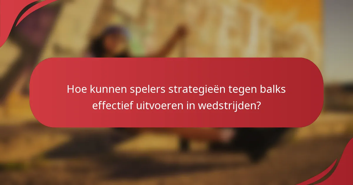 Hoe kunnen spelers strategieën tegen balks effectief uitvoeren in wedstrijden?