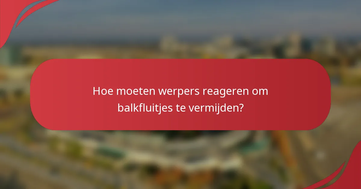 Hoe moeten werpers reageren om balkfluitjes te vermijden?
