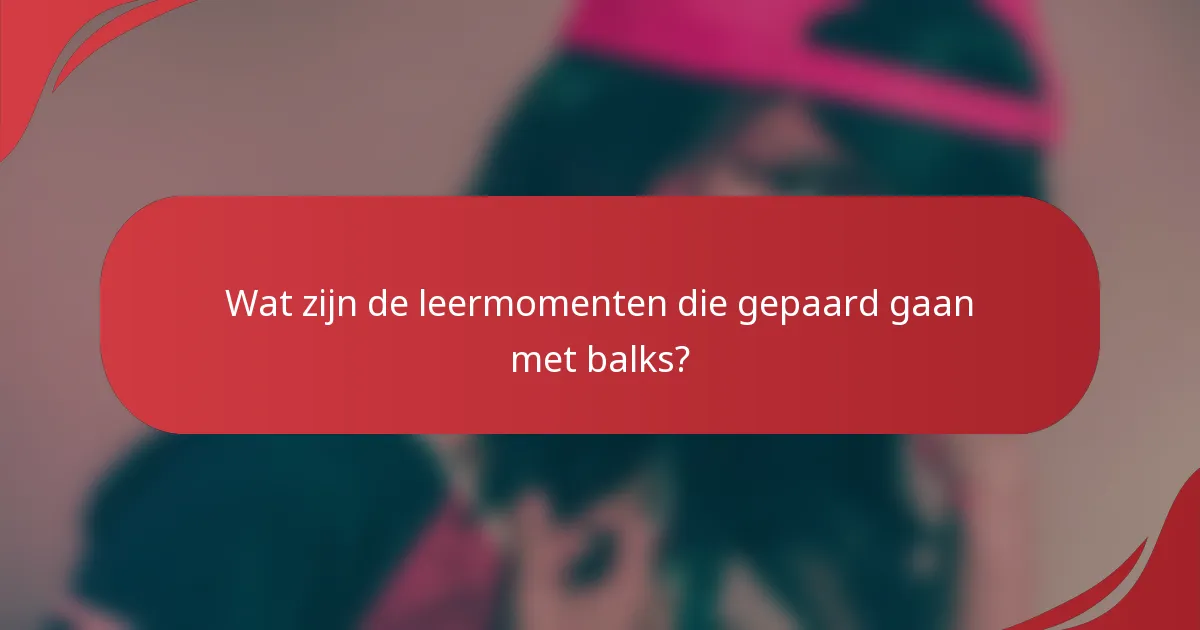 Wat zijn de leermomenten die gepaard gaan met balks?