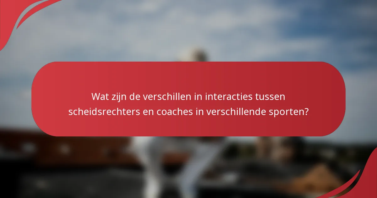 Wat zijn de verschillen in interacties tussen scheidsrechters en coaches in verschillende sporten?